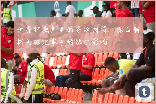 世界杯裁判里的争议判罚：深度解析关键比赛中的执法影响