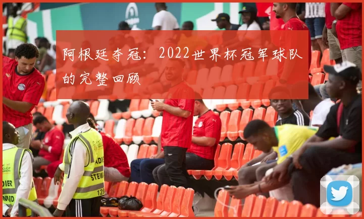 阿根廷夺冠:2022世界杯冠军球队的完整回顾