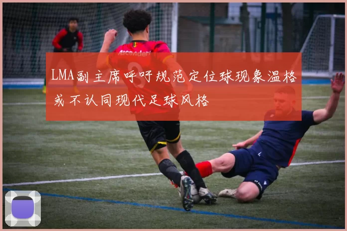 LMA副主席呼吁规范定位球现象温格或不认同现代足球风格