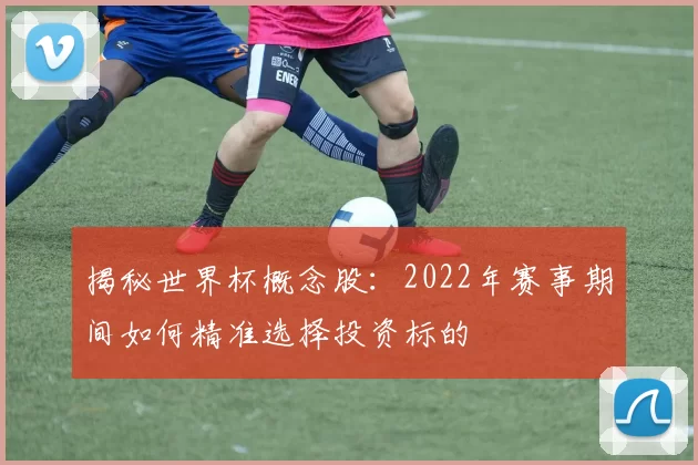 揭秘世界杯概念股：2022年赛事期间如何精准选择投资标的