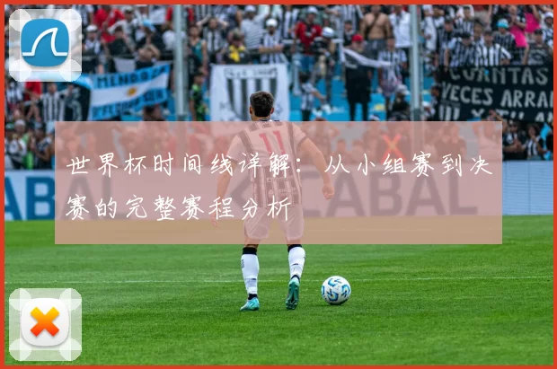 世界杯时间线详解：从小组赛到决赛的完整赛程分析