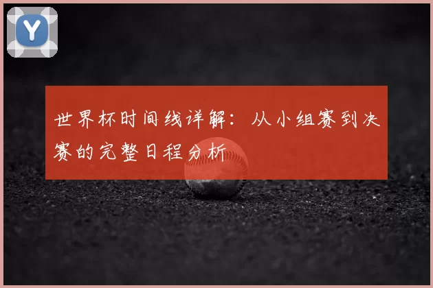 世界杯时间线详解:从小组赛到决赛的完整日程分析