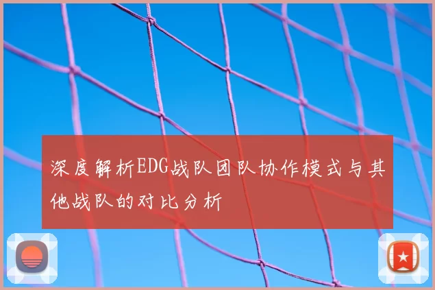 深度解析EDG战队团队协作模式与其他战队的对比分析