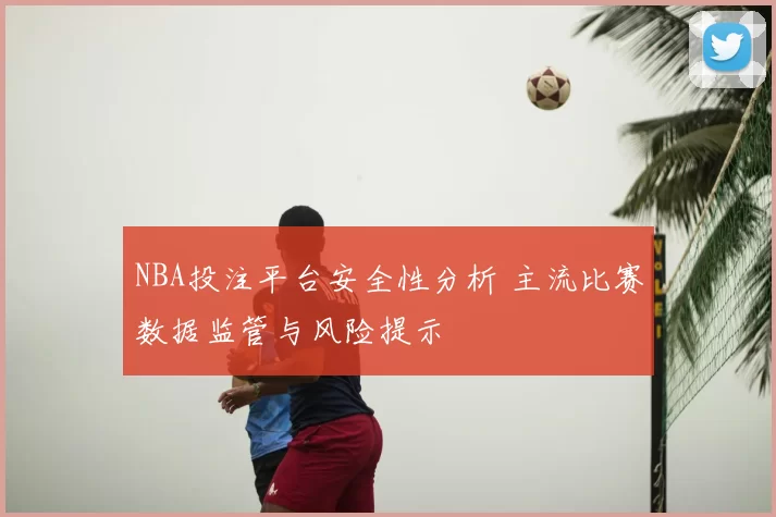 NBA投注平台安全性分析 主流比赛数据监管与风险提示