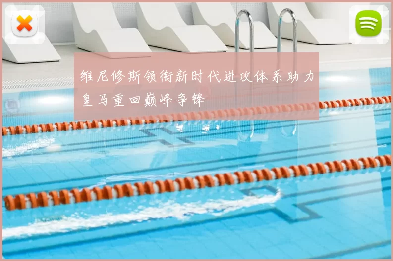 维尼修斯领衔新时代进攻体系助力皇马重回巅峰争锋