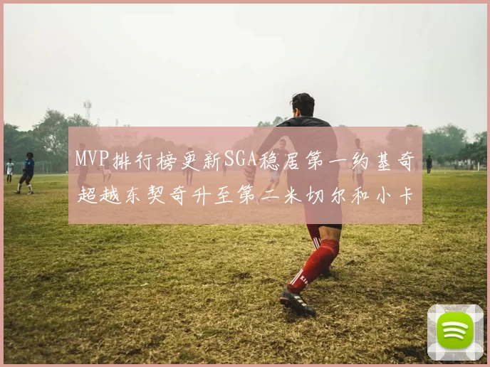 MVP排行榜更新SGA稳居第一约基奇超越东契奇升至第二米切尔和小卡表现引关注