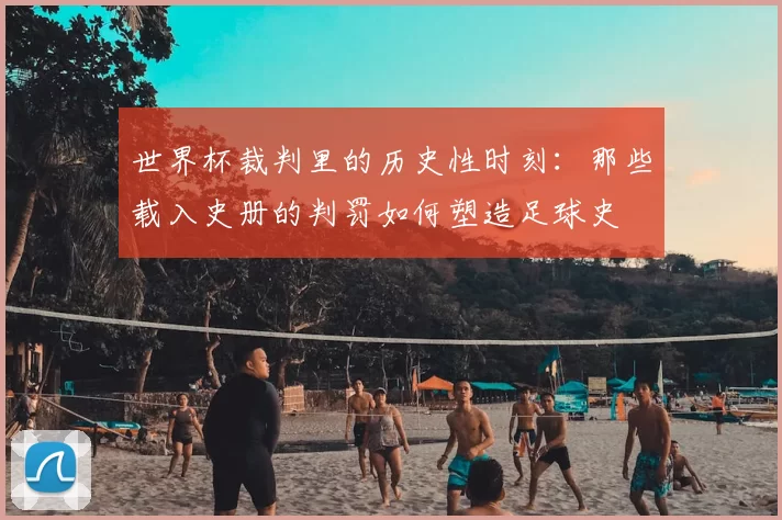 世界杯裁判里的历史性时刻：那些载入史册的判罚如何塑造足球史