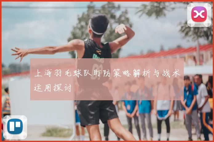 上海羽毛球队盯防策略解析与战术运用探讨