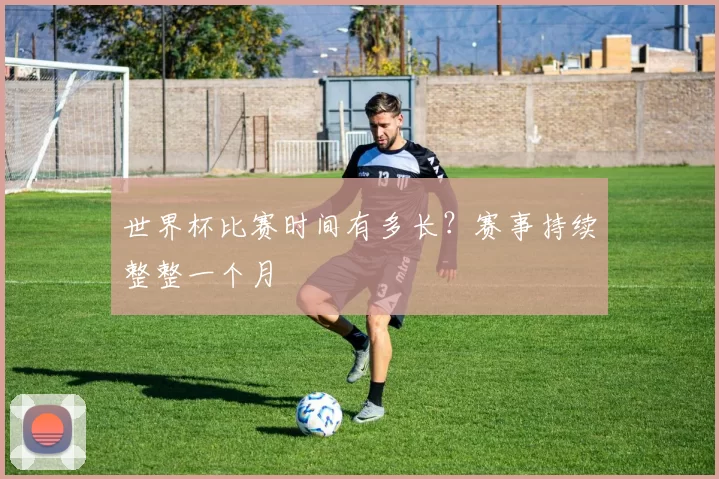 世界杯比赛时间有多长?赛事持续整整一个月
