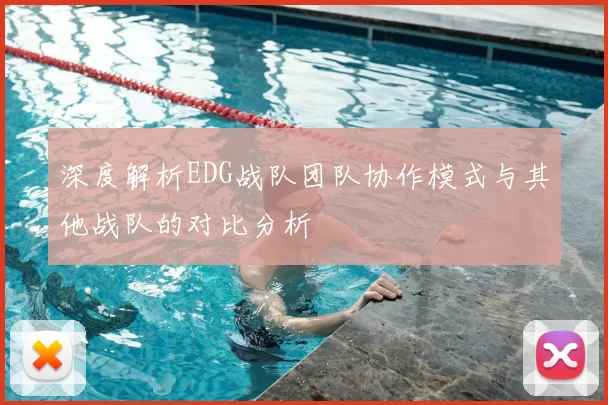 深度解析EDG战队团队协作模式与其他战队的对比分析