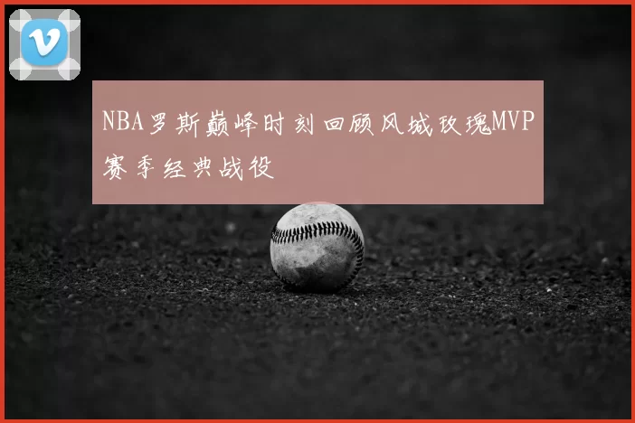 NBA罗斯巅峰时刻回顾风城玫瑰MVP赛季经典战役