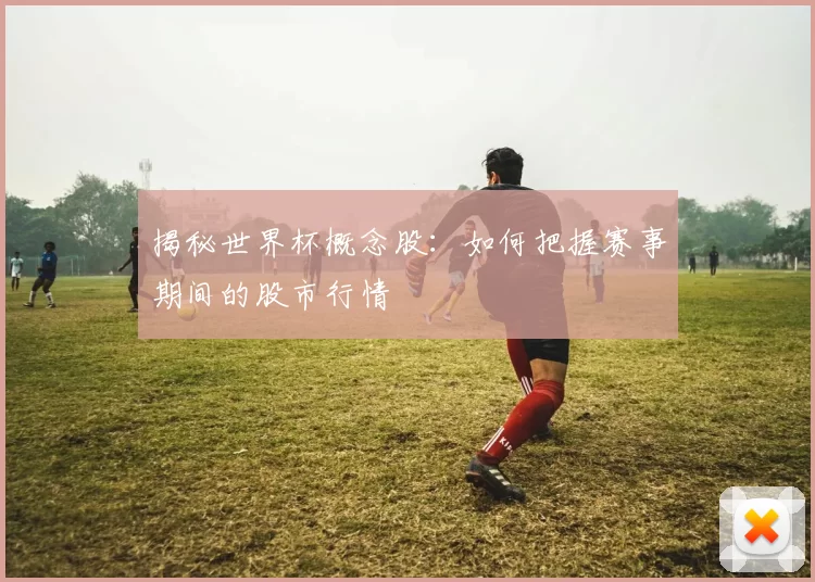 揭秘世界杯概念股:如何把握赛事期间的股市行情