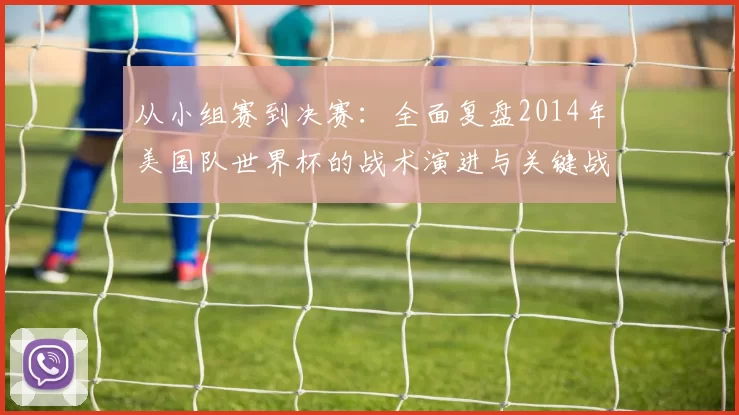 从小组赛到决赛：全面复盘2014年美国队世界杯的战术演进与关键战役