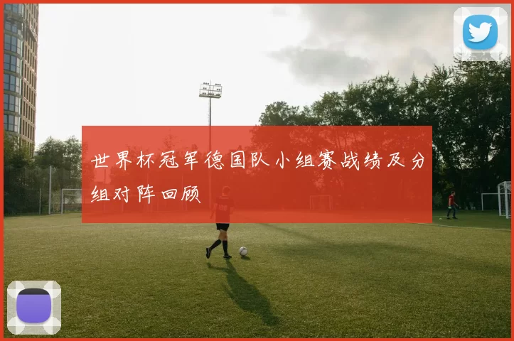 世界杯冠军德国队小组赛战绩及分组对阵回顾