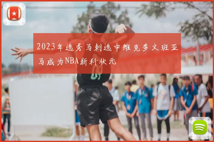 2023年选秀马刺选中维克多文班亚马成为NBA新科状元