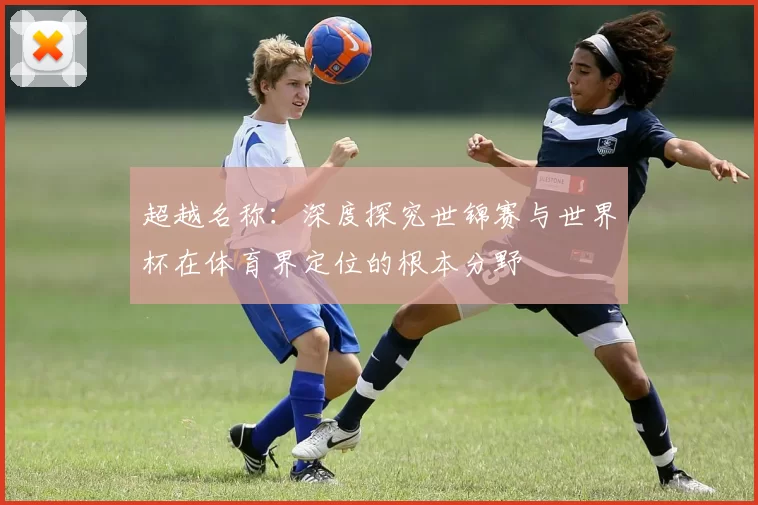 超越名称:深度探究世锦赛与世界杯在体育界定位的根本分野