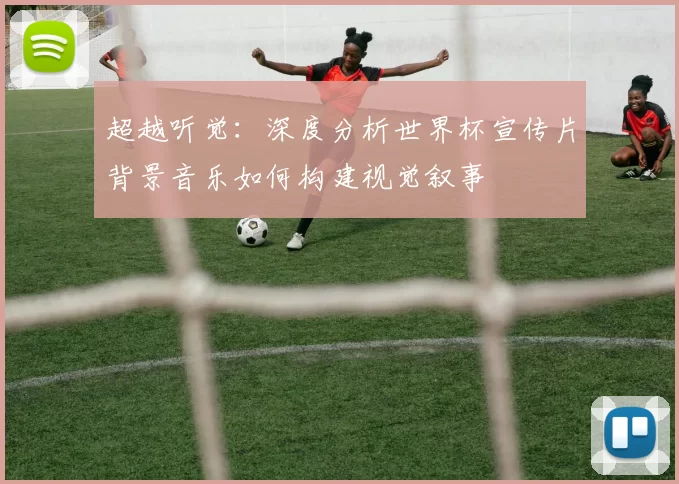 超越听觉:深度分析世界杯宣传片背景音乐如何构建视觉叙事