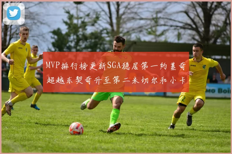MVP排行榜更新SGA稳居第一约基奇超越东契奇升至第二米切尔和小卡表现引关注