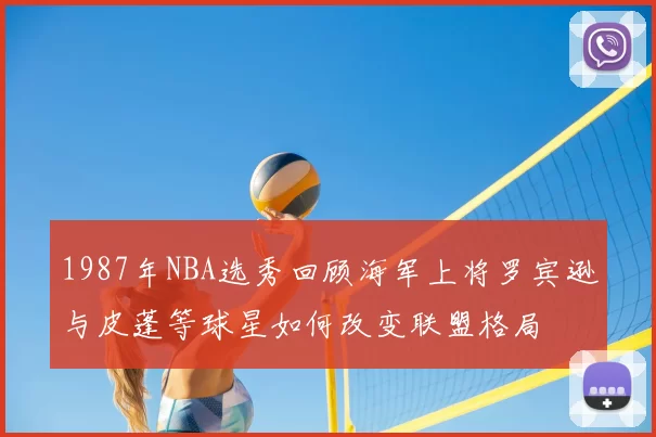 1987年NBA选秀回顾海军上将罗宾逊与皮蓬等球星如何改变联盟格局