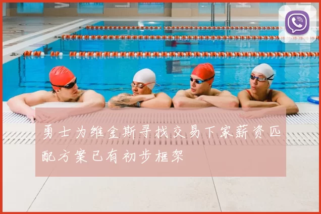 勇士为维金斯寻找交易下家薪资匹配方案已有初步框架