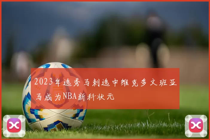 2023年选秀马刺选中维克多文班亚马成为NBA新科状元
