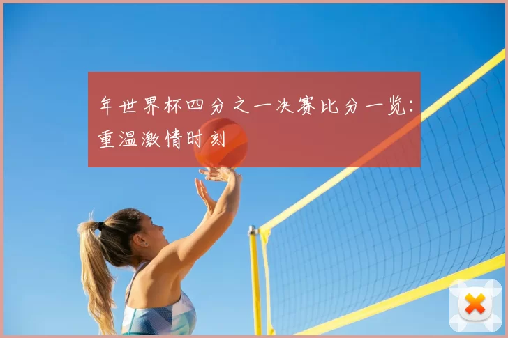 年世界杯四分之一决赛比分一览:重温激情时刻
