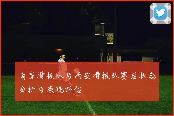 南京滑板队与西安滑板队赛后状态分析与表现评估