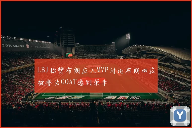 LBJ称赞布朗应入MVP讨论布朗回应被誉为GOAT感到荣幸