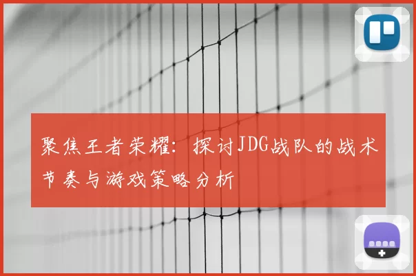 聚焦王者荣耀：探讨JDG战队的战术节奏与游戏策略分析