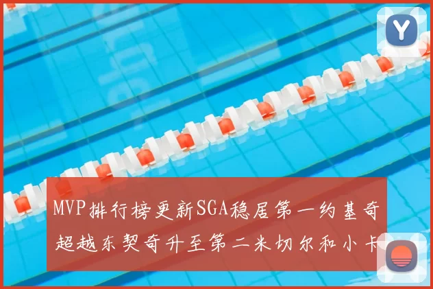 MVP排行榜更新SGA稳居第一约基奇超越东契奇升至第二米切尔和小卡表现引关注