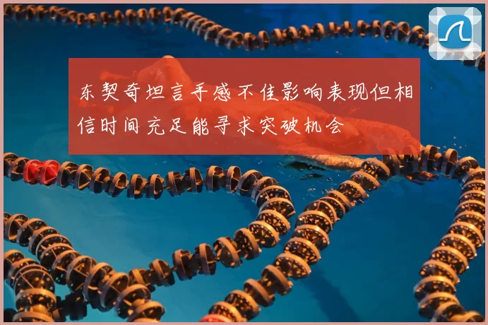 东契奇坦言手感不佳影响表现但相信时间充足能寻求突破机会