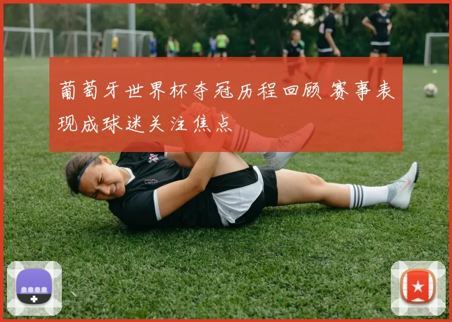 葡萄牙世界杯夺冠历程回顾 赛事表现成球迷关注焦点