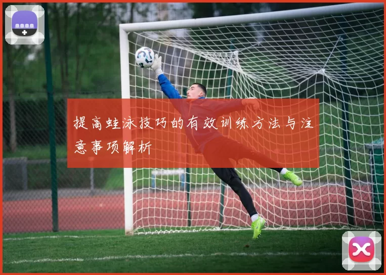提高蛙泳技巧的有效训练方法与注意事项解析
