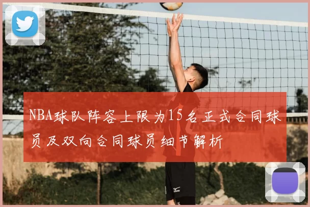 NBA球队阵容上限为15名正式合同球员及双向合同球员细节解析