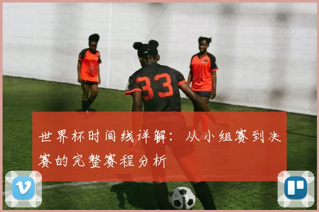 世界杯时间线详解:从小组赛到决赛的完整赛程分析