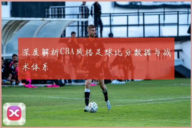 深度解析CBA风格足球比分数据与战术体系
