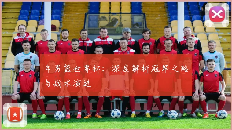年男篮世界杯：深度解析冠军之路与战术演进