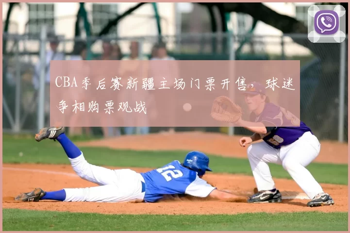 CBA季后赛新疆主场门票开售,球迷争相购票观战