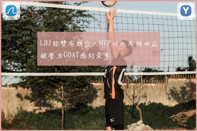 LBJ称赞布朗应入MVP讨论布朗回应被誉为GOAT感到荣幸