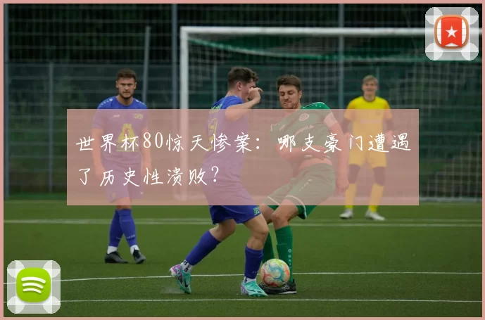 世界杯80惊天惨案：哪支豪门遭遇了历史性溃败？