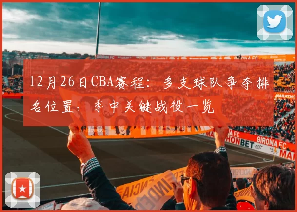 12月26日CBA赛程:多支球队争夺排名位置,季中关键战役一览