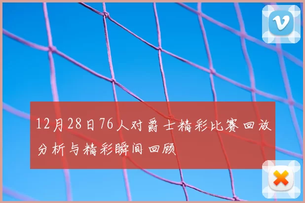 12月28日76人对爵士精彩比赛回放分析与精彩瞬间回顾