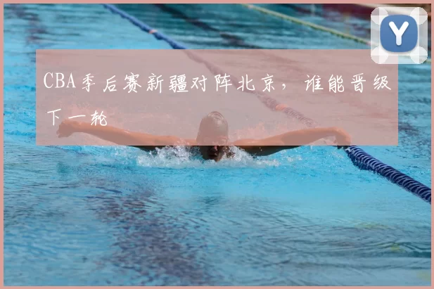 CBA季后赛新疆对阵北京,谁能晋级下一轮
