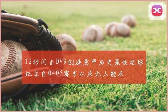 12秒闪击DV9创造意甲历史最快进球纪录自0405赛季以来无人能及