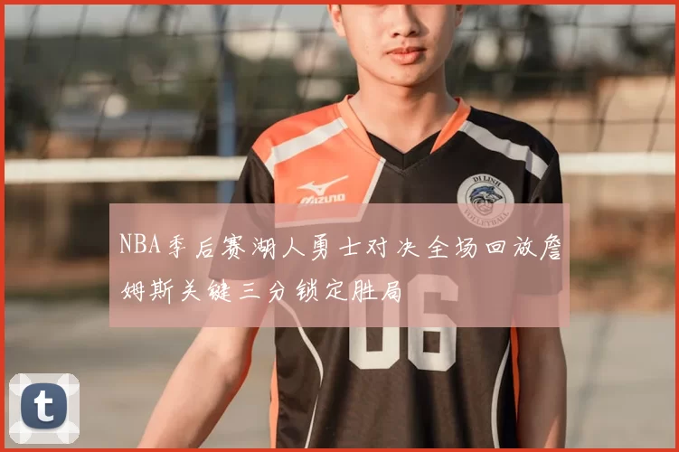 NBA季后赛湖人勇士对决全场回放詹姆斯关键三分锁定胜局