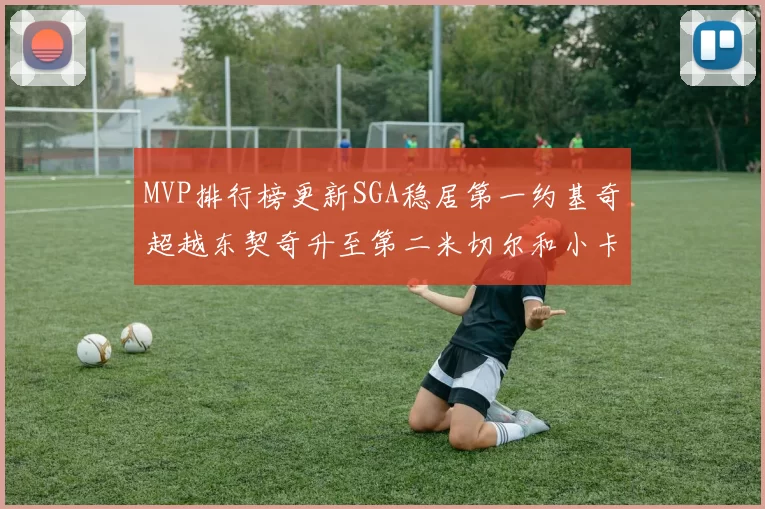 MVP排行榜更新SGA稳居第一约基奇超越东契奇升至第二米切尔和小卡表现引关注