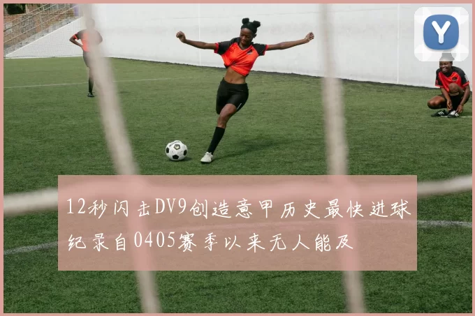12秒闪击DV9创造意甲历史最快进球纪录自0405赛季以来无人能及