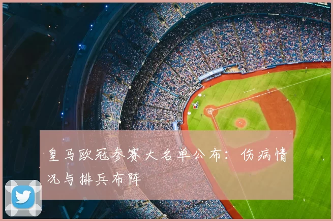 皇马欧冠参赛大名单公布:伤病情况与排兵布阵