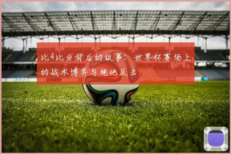比4比分背后的故事:世界杯赛场上的战术博弈与绝地反击