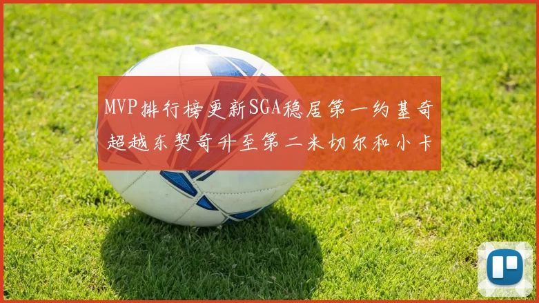 MVP排行榜更新SGA稳居第一约基奇超越东契奇升至第二米切尔和小卡表现引关注